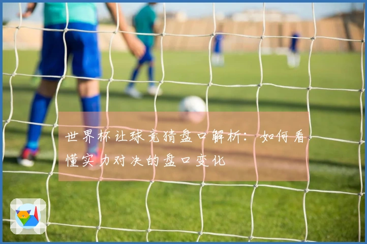 世界杯让球竞猜盘口解析：如何看懂实力对决的盘口变化