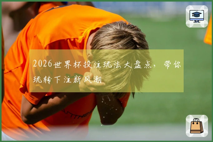 2026世界杯投注玩法大盘点，带你玩转下注新风潮