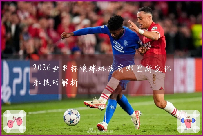 2026世界杯滚球玩法有哪些新变化和技巧解析