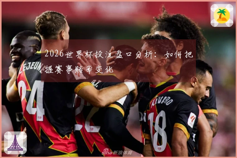 2026世界杯投注盘口分析：如何把握赛事赔率变化