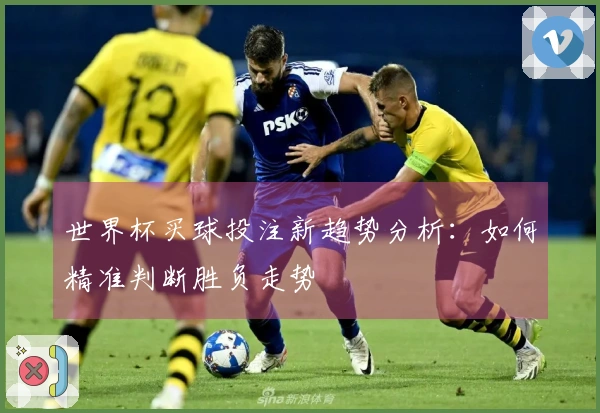 世界杯买球投注新趋势分析：如何精准判断胜负走势