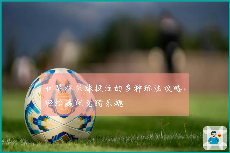 世界杯买球投注的多种玩法攻略，轻松赢取竞猜乐趣