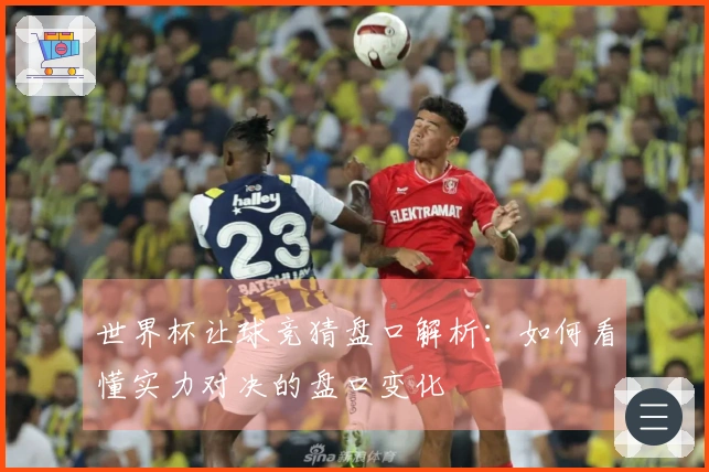 世界杯让球竞猜盘口解析：如何看懂实力对决的盘口变化