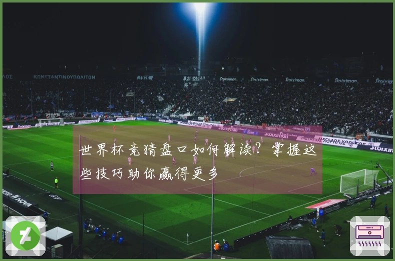 世界杯竞猜盘口如何解读？掌握这些技巧助你赢得更多