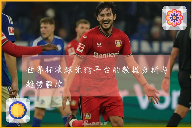 世界杯滚球竞猜平台的数据分析与趋势解读