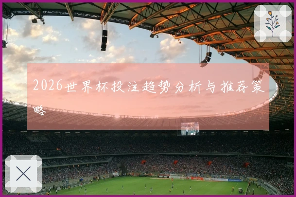 2026世界杯投注趋势分析与推荐策略