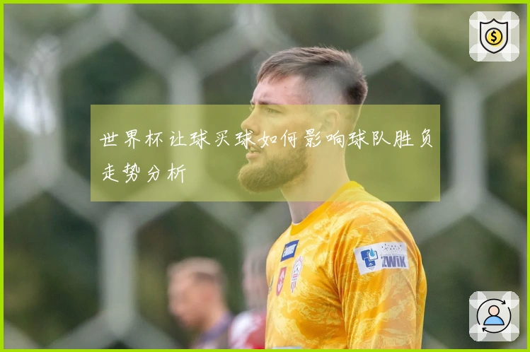 世界杯让球买球如何影响球队胜负走势分析