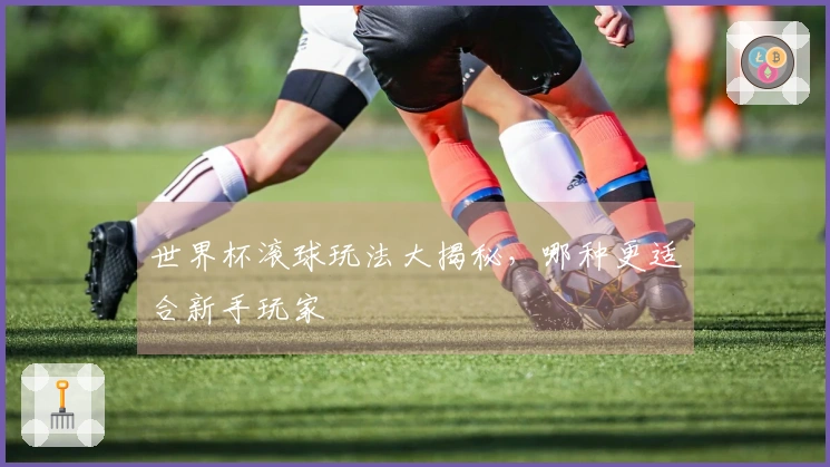 世界杯滚球玩法大揭秘，哪种更适合新手玩家