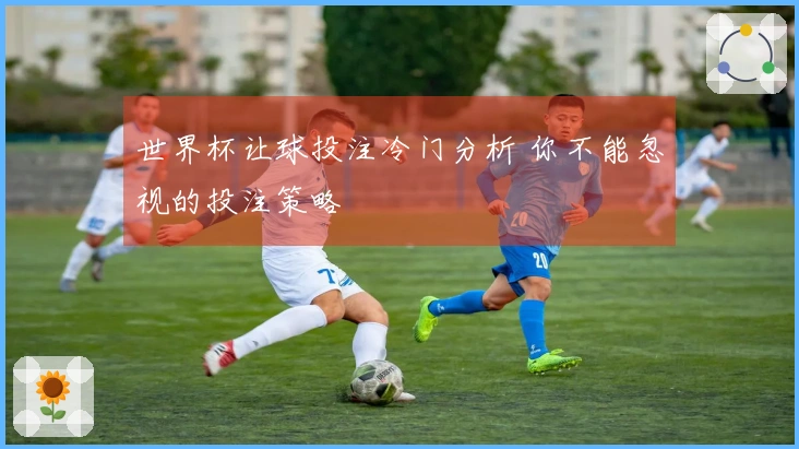 世界杯让球投注冷门分析 你不能忽视的投注策略