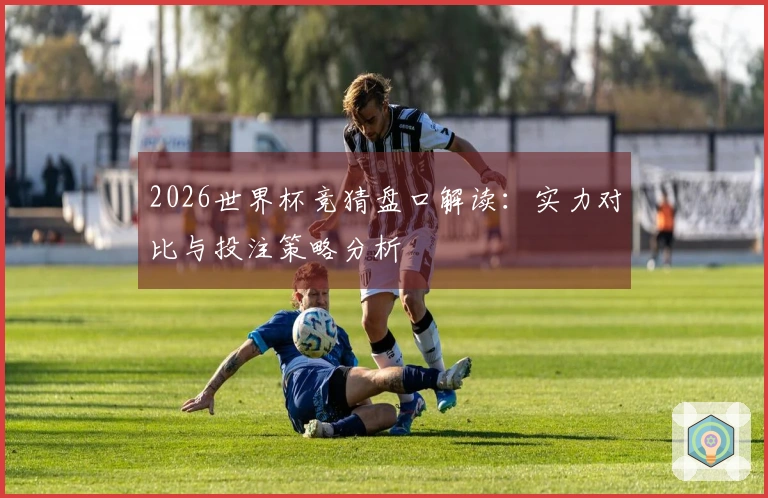 2026世界杯竞猜盘口解读：实力对比与投注策略分析