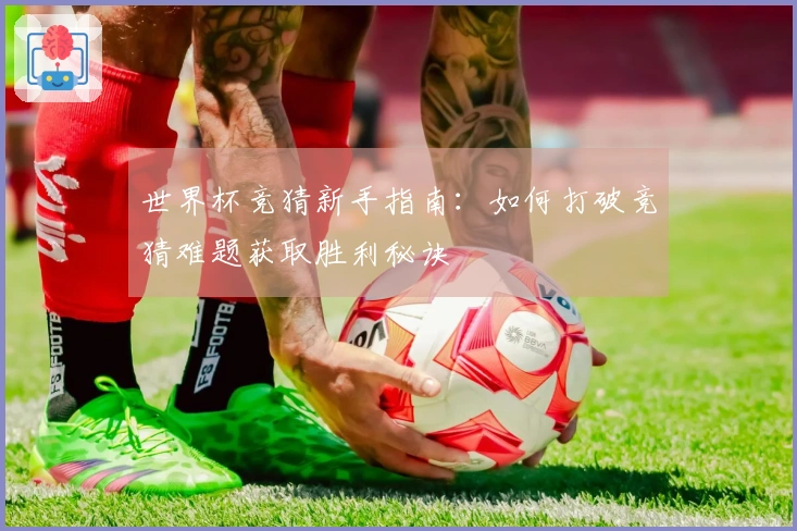 世界杯竞猜新手指南：如何打破竞猜难题获取胜利秘诀