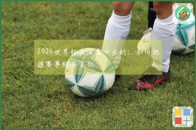 2026世界杯投注盘口分析：如何把握赛事赔率变化
